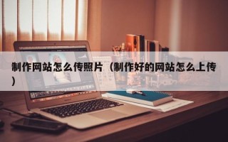 沧州制作网站怎么传照片（制作好的网站怎么上传）