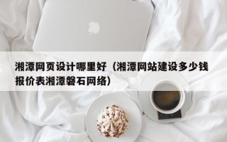 沧州湘潭网页设计哪里好（湘潭网站建设多少钱 报价表湘潭磐石网络）