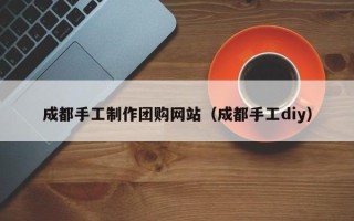 沧州成都手工制作团购网站（成都手工diy）