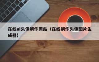 沧州在线ai头像制作网站（在线制作头像图片生成器）
