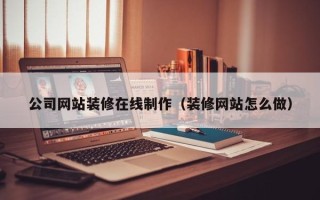 沧州公司网站装修在线制作（装修网站怎么做）