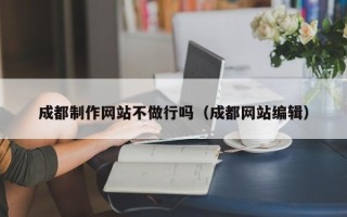 沧州成都制作网站不做行吗（成都网站编辑）
