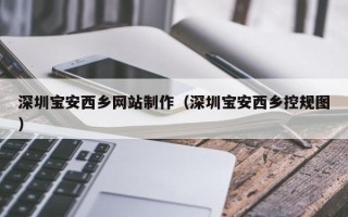 沧州深圳宝安西乡网站制作（深圳宝安西乡控规图）