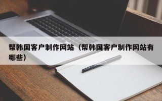 沧州帮韩国客户制作网站（帮韩国客户制作网站有哪些）